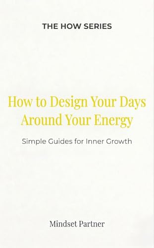 How to Design Your Days Around Your Energy: Simple Guides for Inner Growth (The HOW Universe)