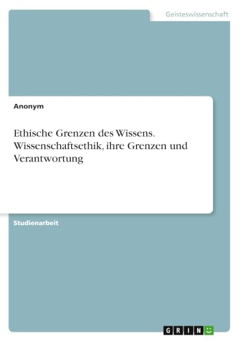 Ethische Grenzen des Wissens. Wissenschaftsethik, ihre Grenzen und Verantwortung (German Edition)