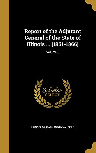 Report of the Adjutant General of the State of Illinois ... [1861-1866]; Volume 8