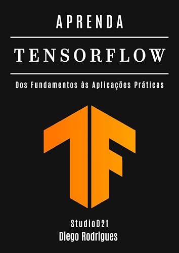 APRENDA TENSORFLOW: Domine a Criação de Modelos de IA com Escalabilidade e Precisão. Dos Fundamentos às Aplicações Práticas (FRAMEWORKS IA & Machine Learning Brasil)