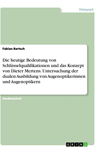 Die heutige Bedeutung von Schlüsselqualifikationen und das Konzept von Dieter Mertens. Untersuchung der dualen Ausbildung von Augenoptikerinnen und Augenoptikern (German Edition)