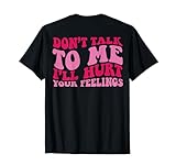 Don't Talk to me I'll Hurt Your Feelings on Back T-Shirt