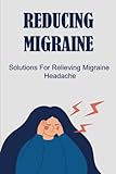 Reducing Migraine: Solutions For Relieving Migraine Headache