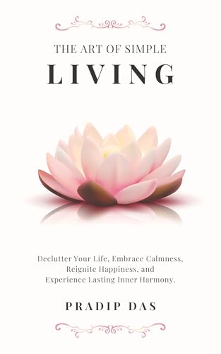 Cover of The Art of Simple Living: Declutter Your Life, Embrace Calmness, Reignite Happiness, and Experience Lasting Inner Harmony. (The Art of Living Book 1)