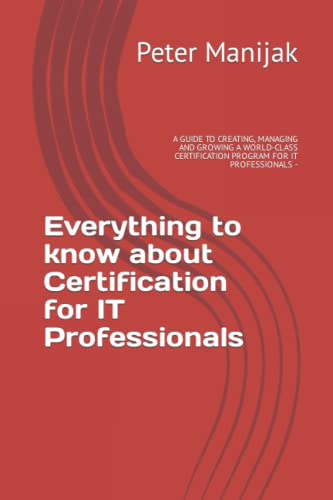 Everything to know about Certification for IT Professionals: A GUIDE TO CREATING, MANAGING AND GROWING A WORLD-CLASS CERTIFICATION PROGRAM FOR IT PROFESSIONALS -