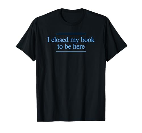 I Closed My Book to Be Here T-Shirt