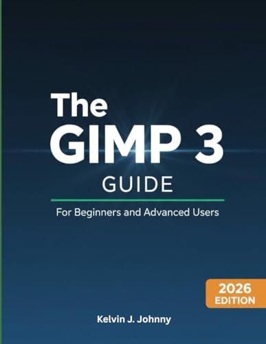 THE GIMP 3 GUIDE FOR BEGINNERS AND ADVANCED USERS: Master Photo Editing, Graphic Design, and Digital Art with the World's Most Powerful Free Image Editor
