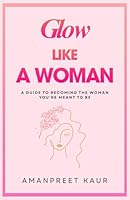 GLOW LIKE A WOMAN: A Guide to Becoming the Woman You’re Meant to Be (The Success Spark : Self-Help, Healing & Personal Growth) B0G2SVBWTF Book Cover
