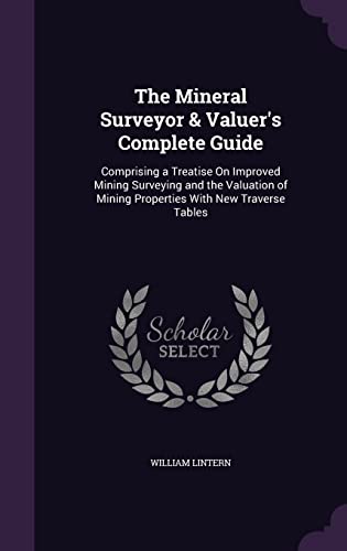 The Mineral Surveyor & Valuer's Complete Guide: Comprising a Treatise On Improved Mining Surveying and the Valuation of Mining Properties With New Traverse Tables