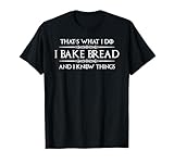 Bread Baker Gifts - I Bake Bread & I Know Things - Baking T-Shirt