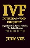 IVF: Initiation ~ Void ~ Frequency: Beyond creation. Beyond evolution. The final architecture.