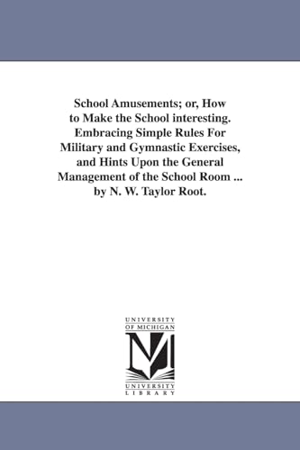School amusements; or, How to make the school interesting. Embracing simple rules for military and gymnastic exercises, and hints upon the general ... of the school room ... By N. W. Taylor Root.