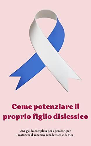 Come potenziare il proprio figlio dislessico: Una guida completa per i genitori per sostenere il successo accademico e di vit