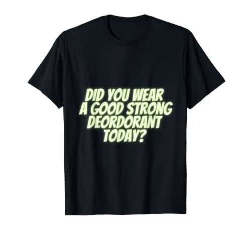 Did you wear a good strong deordorant today? T-Shirt