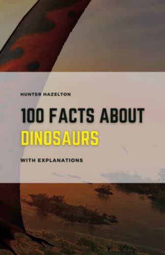 100 Facts About Dinosaurs With Explanations: Learn About Dinosaurs - A Comprehensive Guide to their Prehistoric World 100 Facts & In-Depth Explanations for Kids (100 Fascinating Facts for Kids)