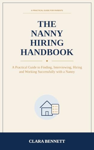 The Nanny Hiring Handbook: A Practical Guide to Finding, Interviewing, Hiring and Working Successfully with a Nanny