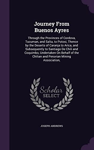 Journey From Buenos Ayres: Through the Provinces of Cordova, Tucuman, and Salta, to Potosi, Thence by the Deserts of Caranja to Arica, and ... the Chilian and Peruvian Mining Association,