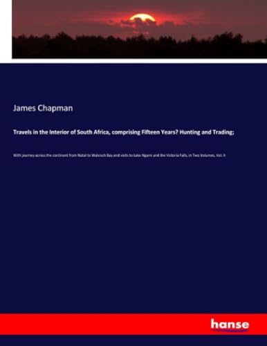 Travels in the Interior of South Africa, comprising Fifteen Years’ Hunting and Trading;