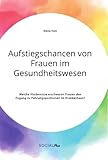 Aufstiegschancen von Frauen im Gesundheitswesen. Welche Hindernisse erschweren Frauen den Zugang zu Führungspositionen im Krankenhaus?