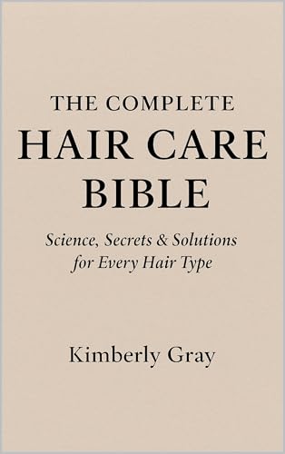 The Complete Hair Care Bible: Science, Secrets and Solutions for Every Hair Type: Your Journey to Beautiful, Healthy Hair Starts Here