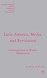 Latin America, Media, and Revolution: Communication in Modern Mesoamerica (The Palgrave Macmillan Series in International Political Communication)