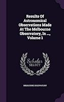 Results Of Astronomical Observations Made At The Melbourne Observatory, In ..., Volume 1... 1342631013 Book Cover