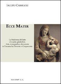 Ecce Mater. La Madonna del latte e le sante galattofore. Arte iconografia e devozione in Toscana fra Trecento e Cinquecento. Ediz. illustrata