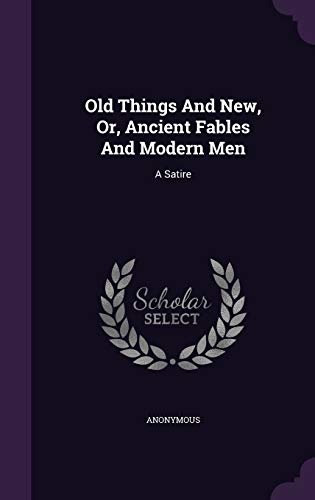 Old Things And New, Or, Ancient Fables And Modern Men: A Satire