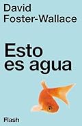 Esto es agua (Flash Ensayo): Algunas ideas, expuestas en una ocasión especial, sobre cómo vivir con compasión