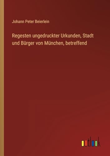 Regesten ungedruckter Urkunden, Stadt und Bürger von München, betreffend (German Edition)