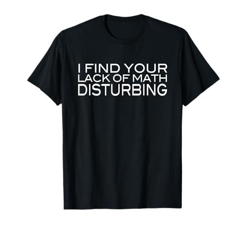 I Find Your Lack Of Math Disturbing Funny Math Joke T-Shirt T-Shirt