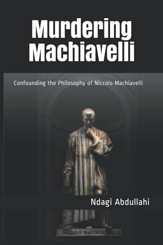 Murdering Machiavelli: Confounding the Philosophy of Niccolo Machiavelli