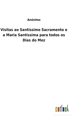 Visitas ao Santissimo Sacramento e a Maria Santissima para todos os Dias do Mez (Portuguese Edition)