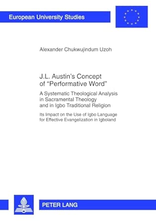 J.L. Austin’s Concept of «Performative Word»: A Systematic Theological Analysis in Sacramental Theology and in Igbo Traditional Religion- Its Impact ... / Series 23: Theology / Série 23: Théologie) New Edition book cover