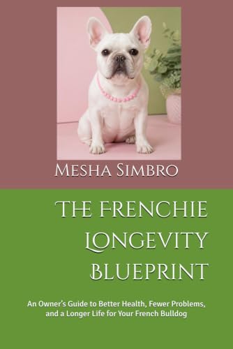 The Frenchie Longevity Blueprint: An Owner’s Guide to Better Health, Fewer Problems, and a Longer Life for Your French Bulldog