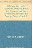 History of the United States of America, from the discovery of the American continent. By George Bancroft.Vol. 8