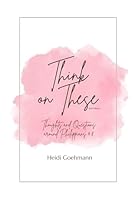 Think on These: Thoughts & Questions Around Philippians 4:8 B0D8ZG6GC8 Book Cover