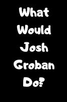 What Would Josh Groban Do?: NOTEBOOK / JOURNAL 120 Pages, 6 x 9 size /best gift 1657541274 Book Cover