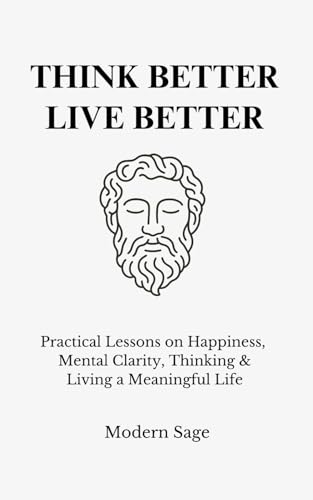 Think Better, Live Better: Practical Lessons on Happiness, Mental Clarity, Thinking & Living a Meaningful Life (The Disciplined Life)