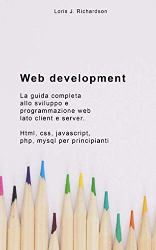  WEB DEVELOPMENT: La guida completa allo sviluppo e programmazione web lato client e server. HTML, CSS, JAVASCRIPT, PHP, MYSQL per principianti