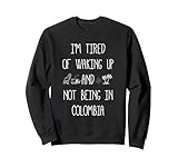 I'm Tired of Waking Up and Not Being In Colombia - Colombian Sweatshirt
