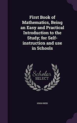 First Book of Mathematics, Being an Easy and Practical Introduction to the Study; for Self-instruction and use in Schools
