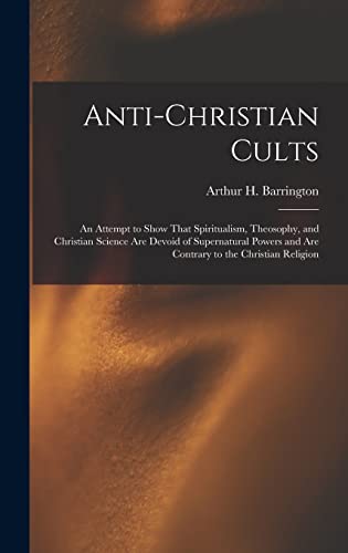 Anti-Christian Cults: An Attempt to Show That Spiritualism, Theosophy, and Christian Science Are Devoid of Supernatural Powers and Are Contrary to the Christian Religion