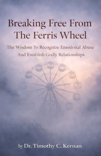 Breaking Free From The Ferris Wheel: The Wisdom To Recognize Emotional Abuse And Establish Godly Relationships