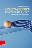 Achtsamkeit verstehen und leben: Über den Ursprung und die Praxis - Gerald Weischede 
