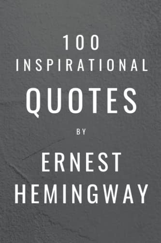 100 Inspirational Quotes By Ernest Hemingway: A Boost Of Wisdom And Inspiration From The Legendary...