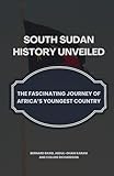 South Sudan History Unveiled: The Fascinating Journey of Africa’s Youngest Country - Bernard Baird, Abdul-Ghani Karam, Collins Richardson 