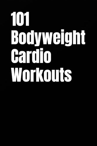 101 Bodyweight Cardio Workouts: Build Endurance, Burn Fat, and Boost Energy With No Equipment (The 101 Workout Series)