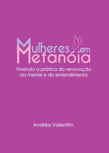 Mulheres em Metanóia: Vivendo a prática da renovação da mente e do entendimento.