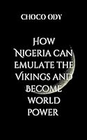 How Nigeria Can Emulate the Vikings and Become World Power: Fierce warriors, skilled traders, and master navigators-who turned a collection of small ... into a dominant force that reshaped Europe 7384595738 Book Cover
